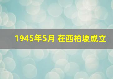 1945年5月 在西柏坡成立